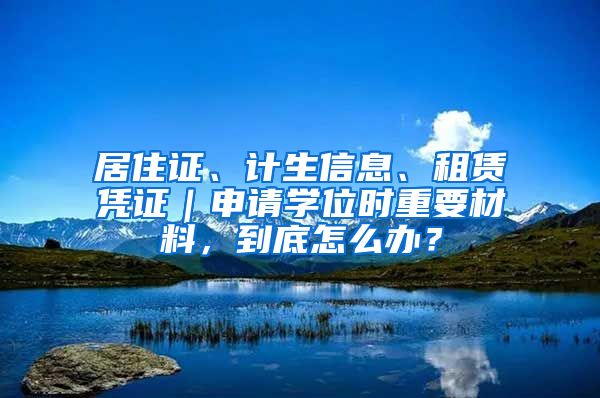 居住证、计生信息、租赁凭证｜申请学位时重要材料，到底怎么办？