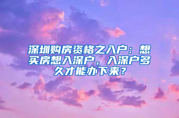 深圳购房资格之入户：想买房想入深户，入深户多久才能办下来？