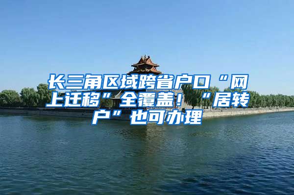 长三角区域跨省户口“网上迁移”全覆盖！“居转户”也可办理