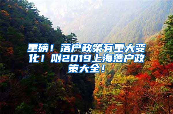 重磅！落户政策有重大变化！附2019上海落户政策大全！