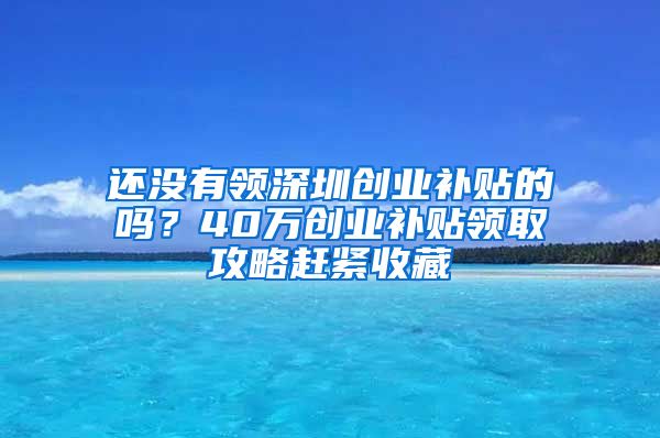 还没有领深圳创业补贴的吗？40万创业补贴领取攻略赶紧收藏