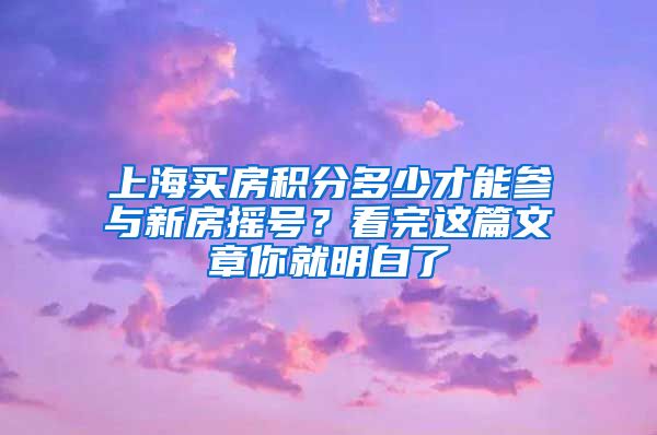 上海买房积分多少才能参与新房摇号？看完这篇文章你就明白了