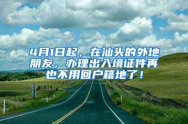 4月1日起，在汕头的外地朋友，办理出入境证件再也不用回户籍地了！