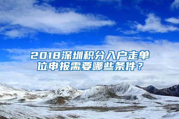 2018深圳积分入户走单位申报需要哪些条件？