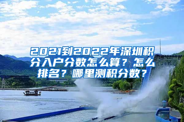 2021到2022年深圳积分入户分数怎么算？怎么排名？哪里测积分数？