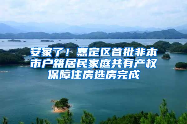 安家了！嘉定区首批非本市户籍居民家庭共有产权保障住房选房完成