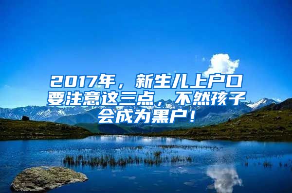 2017年，新生儿上户口要注意这三点，不然孩子会成为黑户！