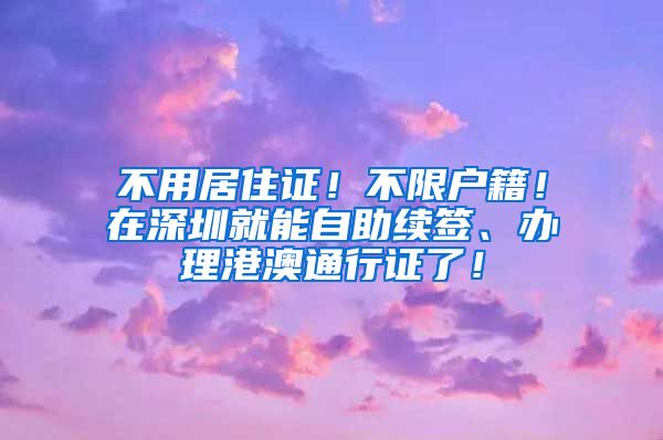 不用居住证！不限户籍！在深圳就能自助续签、办理港澳通行证了！