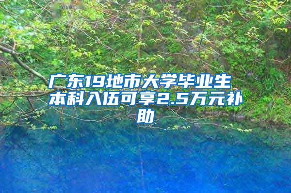 广东19地市大学毕业生 本科入伍可享2.5万元补助