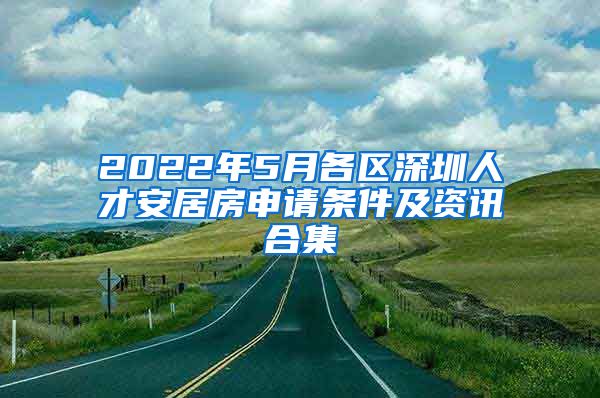 2022年5月各区深圳人才安居房申请条件及资讯合集