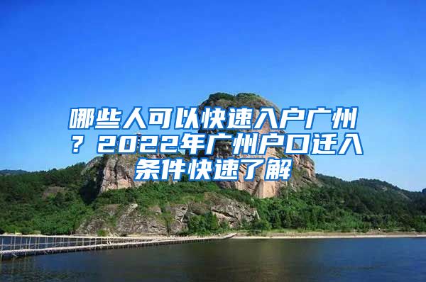 哪些人可以快速入户广州？2022年广州户口迁入条件快速了解