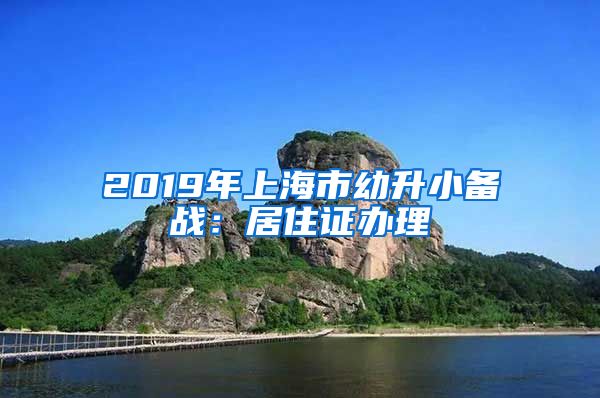 2019年上海市幼升小备战：居住证办理