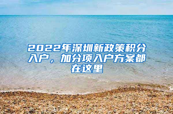 2022年深圳新政策积分入户，加分项入户方案都在这里