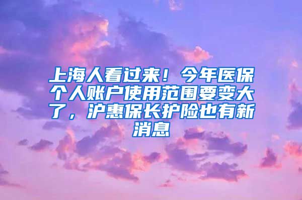 上海人看过来！今年医保个人账户使用范围要变大了，沪惠保长护险也有新消息