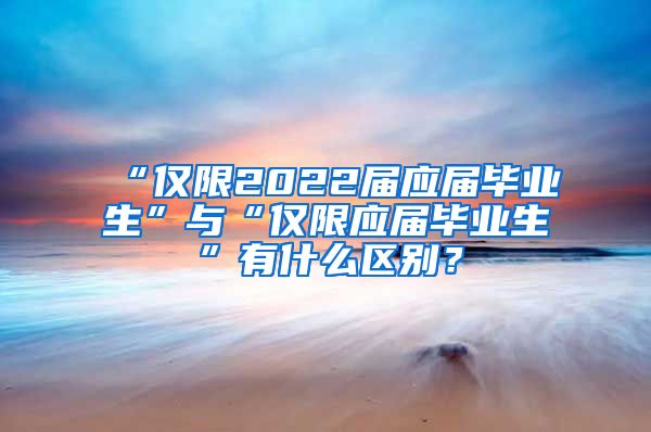 “仅限2022届应届毕业生”与“仅限应届毕业生”有什么区别？