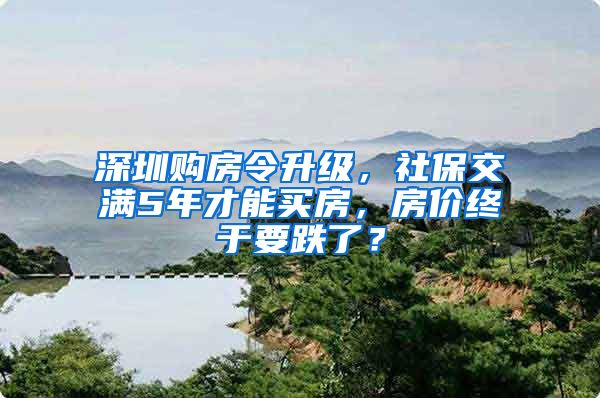 深圳购房令升级，社保交满5年才能买房，房价终于要跌了？