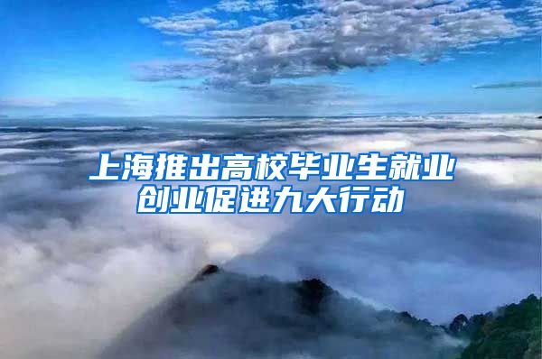 上海推出高校毕业生就业创业促进九大行动