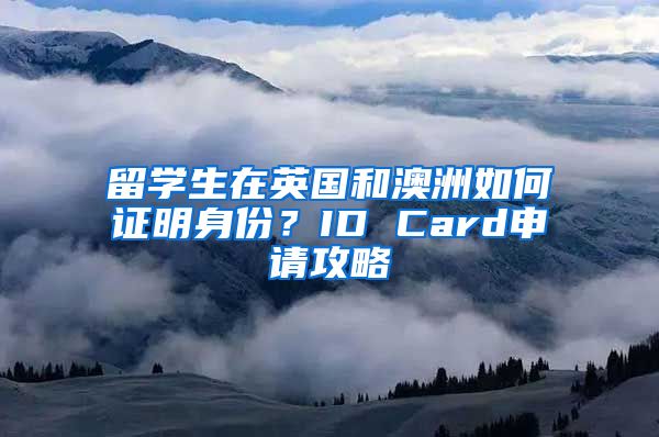 留学生在英国和澳洲如何证明身份？ID Card申请攻略