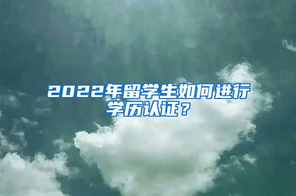 2022年留学生如何进行学历认证？