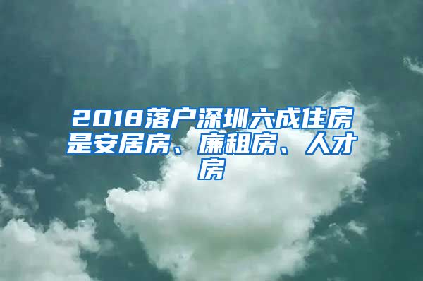 2018落户深圳六成住房是安居房、廉租房、人才房