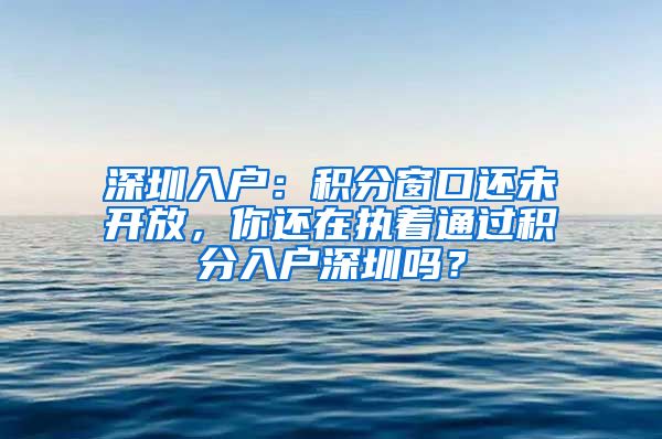 深圳入户：积分窗口还未开放，你还在执着通过积分入户深圳吗？