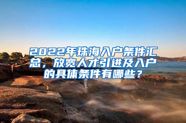 2022年珠海入户条件汇总，放宽人才引进及入户的具体条件有哪些？