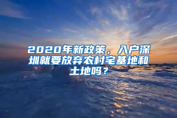 2020年新政策，入户深圳就要放弃农村宅基地和土地吗？