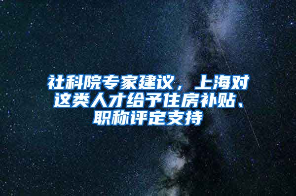 社科院专家建议，上海对这类人才给予住房补贴、职称评定支持