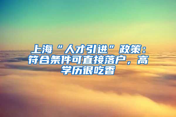 上海“人才引进”政策：符合条件可直接落户，高学历很吃香