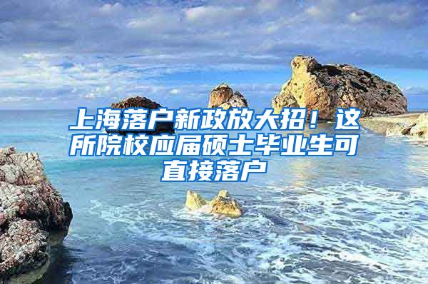 上海落户新政放大招！这所院校应届硕士毕业生可直接落户