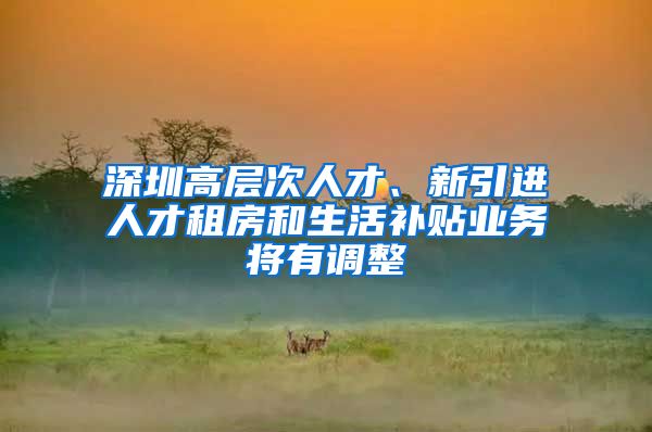 深圳高层次人才、新引进人才租房和生活补贴业务将有调整