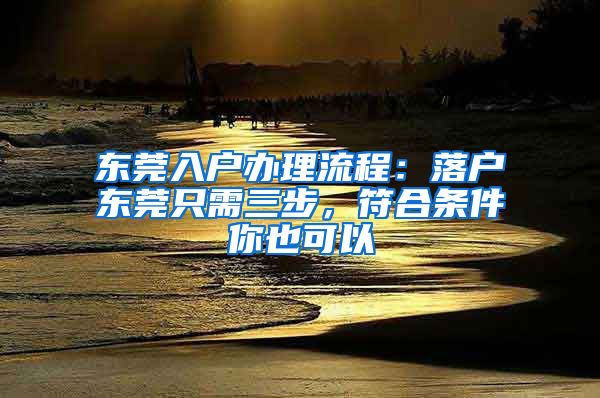 东莞入户办理流程：落户东莞只需三步，符合条件你也可以