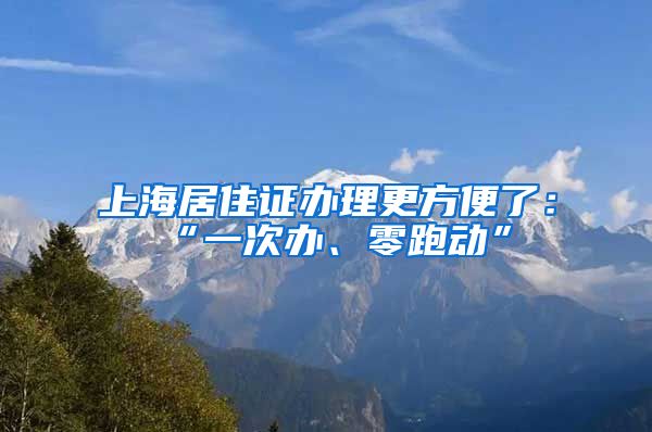 上海居住证办理更方便了：“一次办、零跑动”