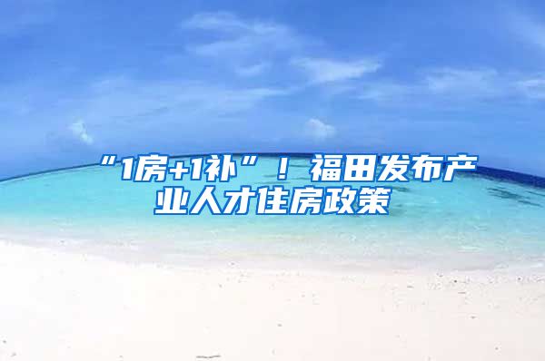 “1房+1补”！福田发布产业人才住房政策