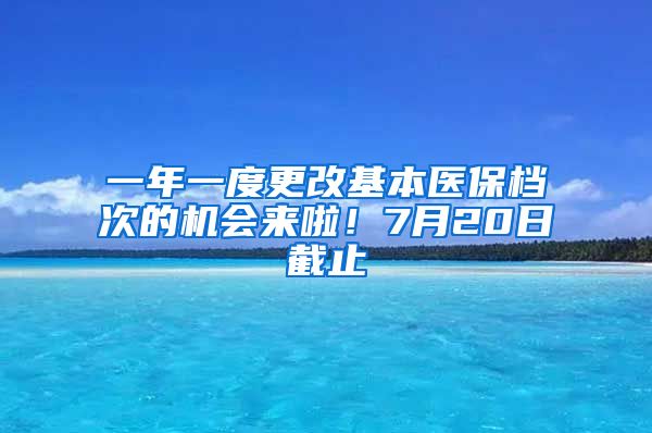 一年一度更改基本医保档次的机会来啦！7月20日截止