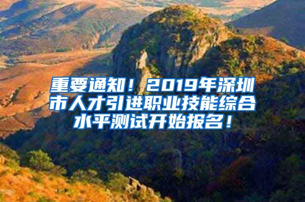 重要通知！2019年深圳市人才引进职业技能综合水平测试开始报名！