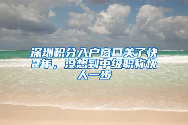 深圳积分入户窗口关了快2年，没想到中级职称快人一步