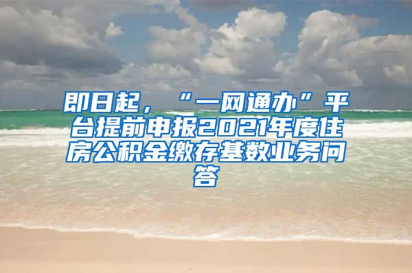 即日起，“一网通办”平台提前申报2021年度住房公积金缴存基数业务问答