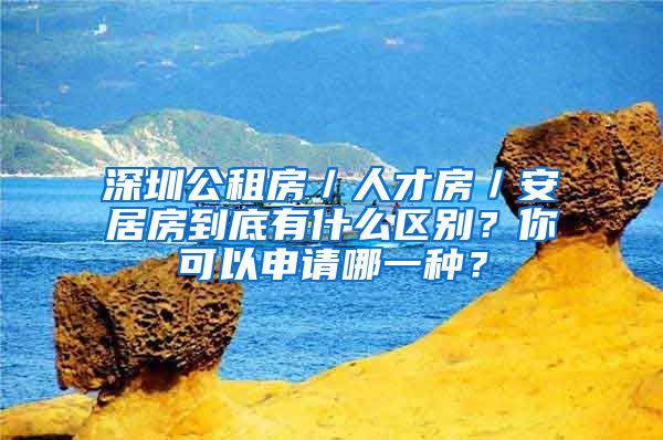 深圳公租房／人才房／安居房到底有什么区别？你可以申请哪一种？