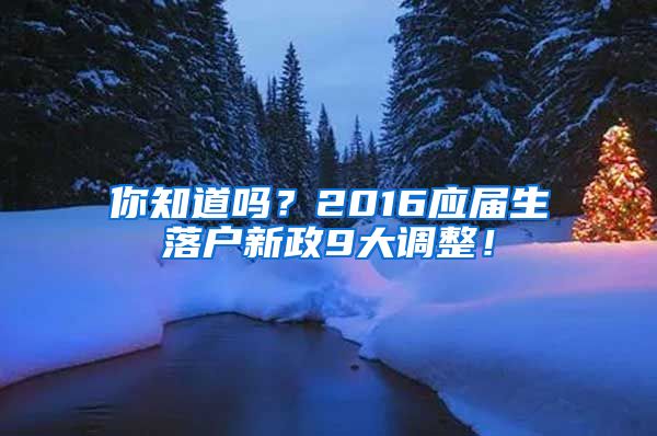 你知道吗？2016应届生落户新政9大调整！