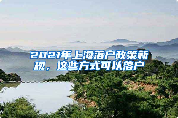 2021年上海落户政策新规，这些方式可以落户