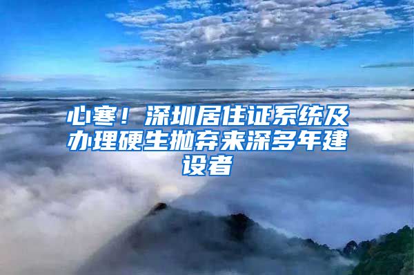 心寒！深圳居住证系统及办理硬生抛弃来深多年建设者