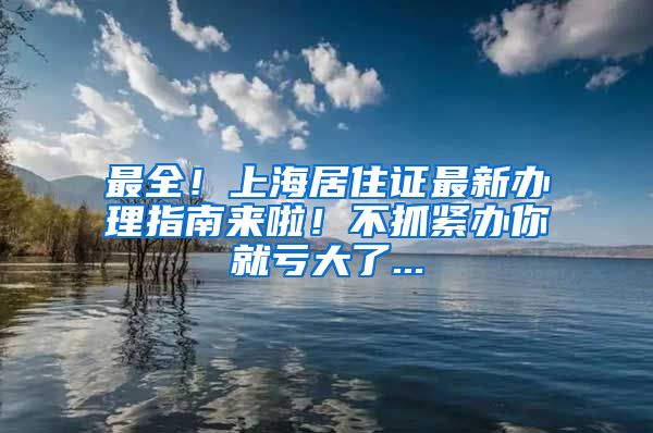 最全！上海居住证最新办理指南来啦！不抓紧办你就亏大了...