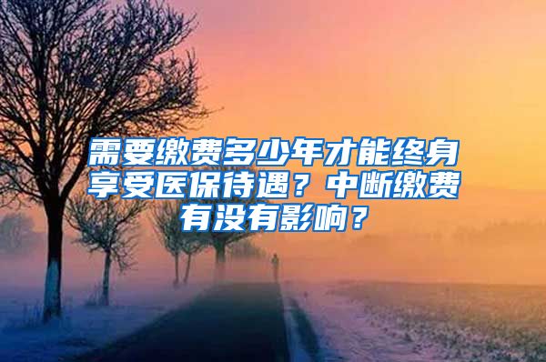 需要缴费多少年才能终身享受医保待遇？中断缴费有没有影响？