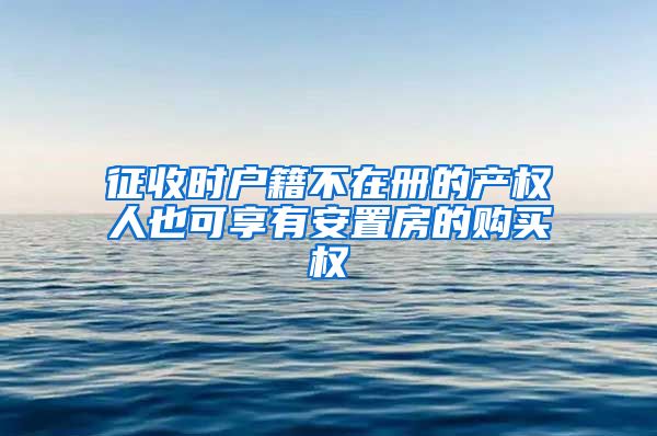 征收时户籍不在册的产权人也可享有安置房的购买权