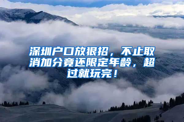 深圳户口放狠招，不止取消加分竟还限定年龄，超过就玩完！