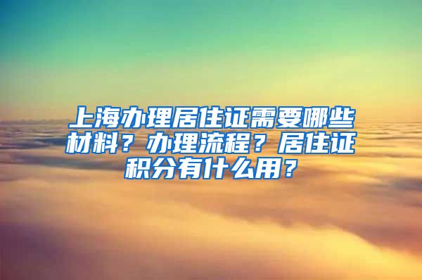 上海办理居住证需要哪些材料？办理流程？居住证积分有什么用？