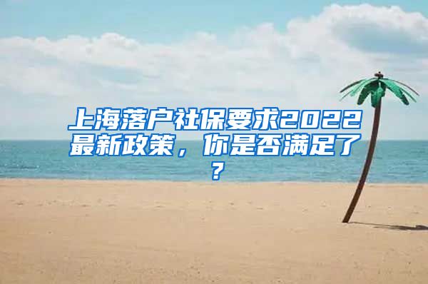 上海落户社保要求2022最新政策，你是否满足了？