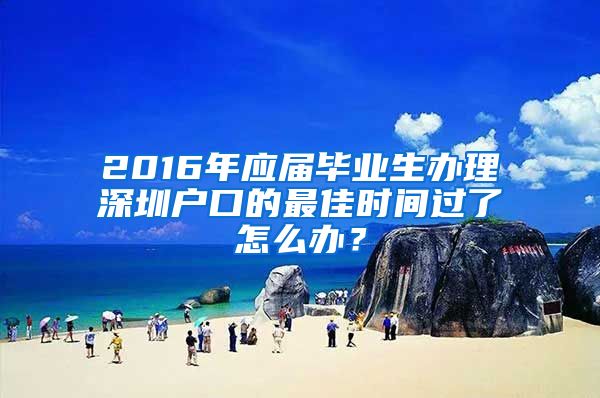 2016年应届毕业生办理深圳户口的最佳时间过了怎么办？