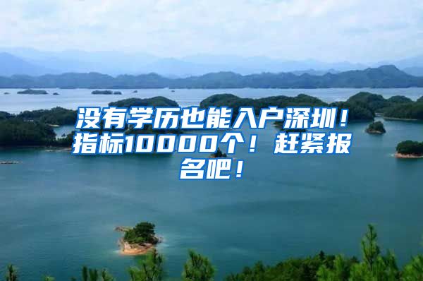 没有学历也能入户深圳！指标10000个！赶紧报名吧！